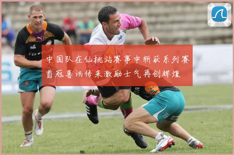中国队在仙桃站赛事中斩获系列赛首冠喜讯传来激励士气再创辉煌