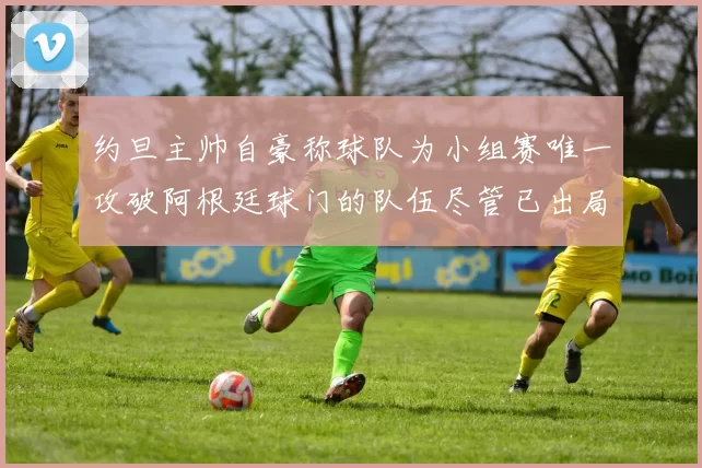 约旦主帅自豪称球队为小组赛唯一攻破阿根廷球门的队伍尽管已出局
