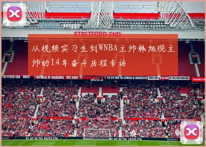 从视频实习生到WNBA主帅韩旭现主帅的14年奋斗历程专访