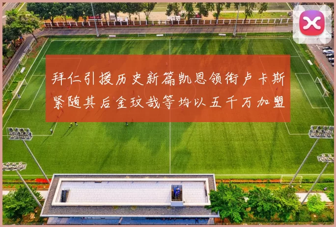 拜仁引援历史新篇凯恩领衔卢卡斯紧随其后金玟哉等均以五千万加盟