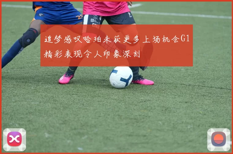 追梦感叹哈珀未获更多上场机会G1精彩表现令人印象深刻