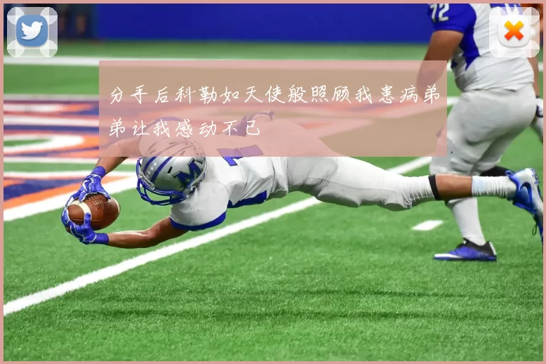 分手后科勒如天使般照顾我患病弟弟让我感动不已