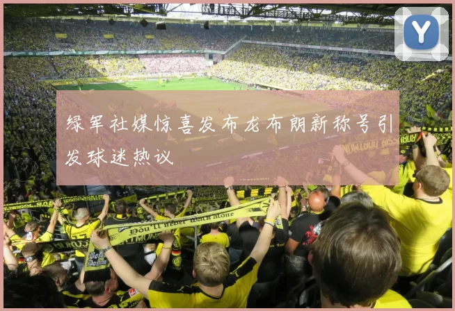 绿军社媒惊喜发布龙布朗新称号引发球迷热议