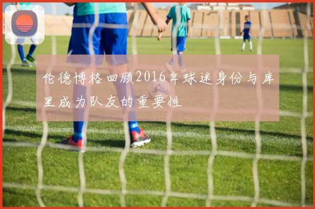 伦德博格回顾2016年球迷身份与库里成为队友的重要性